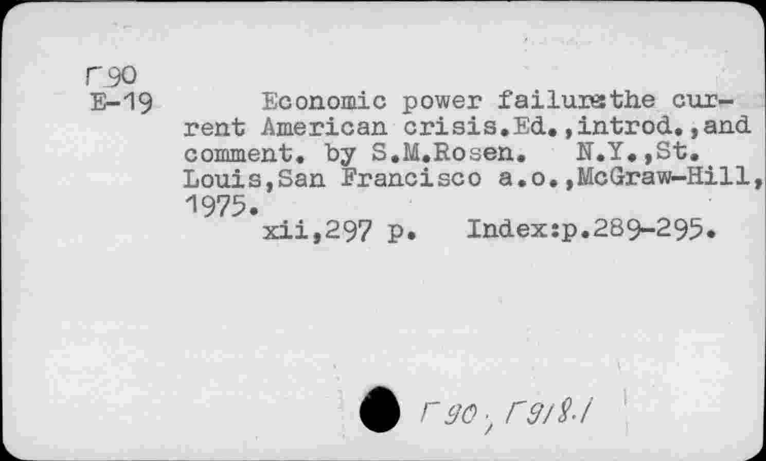 ﻿C90 E-19
Economic power failures the current American crisis.Ed.,introd.,and comment, by S.M.Rosen. N.Y.,St. Louis,San Francisco a.o.,McGraw-Hill 1975.
xii,297 p.	Indexsp.289-295.
C 90 , r 9/8-i